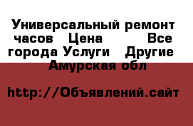 Универсальный ремонт часов › Цена ­ 100 - Все города Услуги » Другие   . Амурская обл.